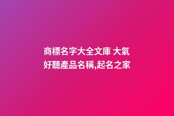 商標名字大全文庫 大氣好聽產品名稱,起名之家